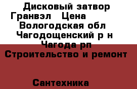 Дисковый затвор Гранвэл › Цена ­ 2 000 - Вологодская обл., Чагодощенский р-н, Чагода рп Строительство и ремонт » Сантехника   